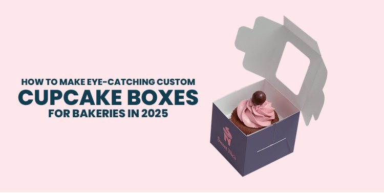 How to Make Eye-Catching Custom Cupcake Boxes for Bakeries in 2025